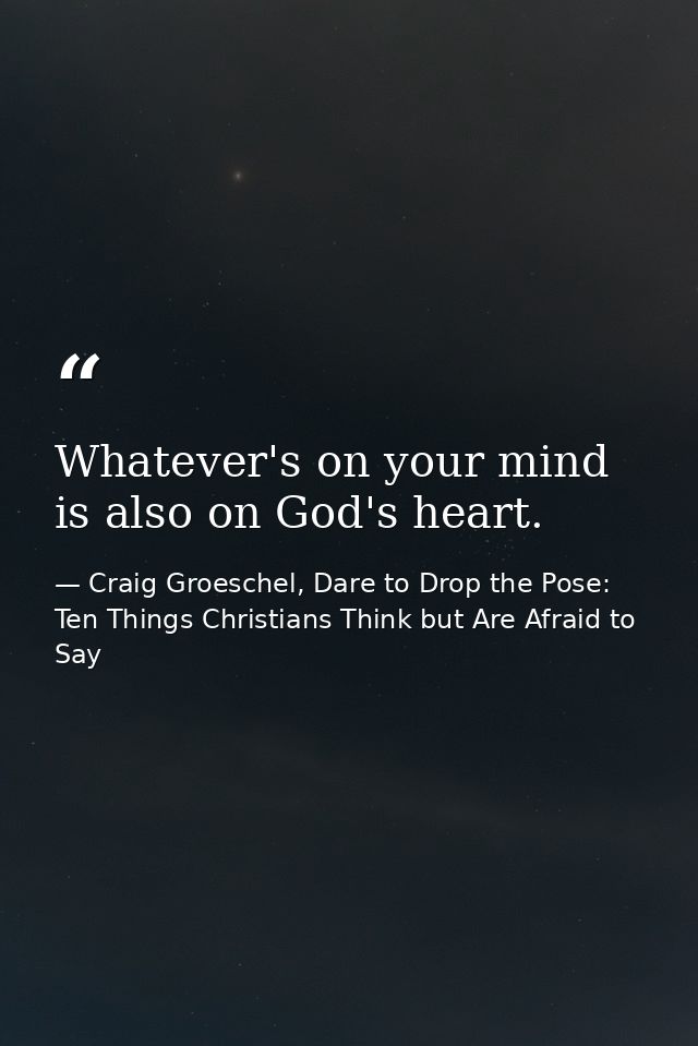 Whatever's on your mind is also on God's heart. — Craig Groeschel, Dare to Drop the Pose: Ten Things Christians Think but Are Afraid to Say