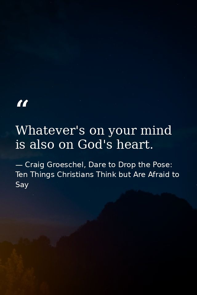 Whatever's on your mind is also on God's heart. — Craig Groeschel, Dare to Drop the Pose: Ten Things Christians Think but Are Afraid to Say