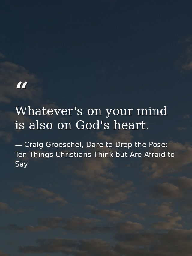 Whatever's on your mind is also on God's heart. — Craig Groeschel, Dare to Drop the Pose: Ten Things Christians Think but Are Afraid to Say