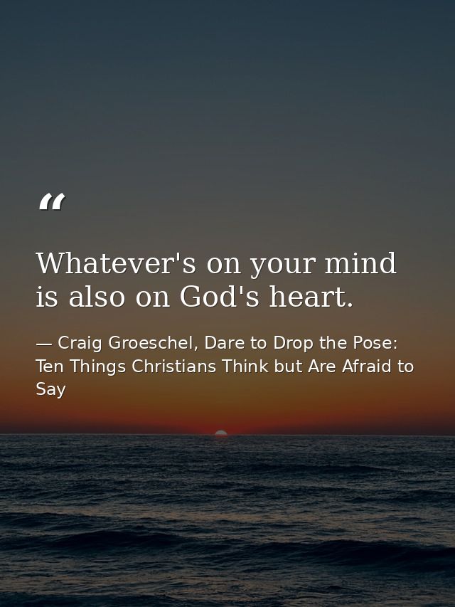 Whatever's on your mind is also on God's heart. — Craig Groeschel, Dare to Drop the Pose: Ten Things Christians Think but Are Afraid to Say