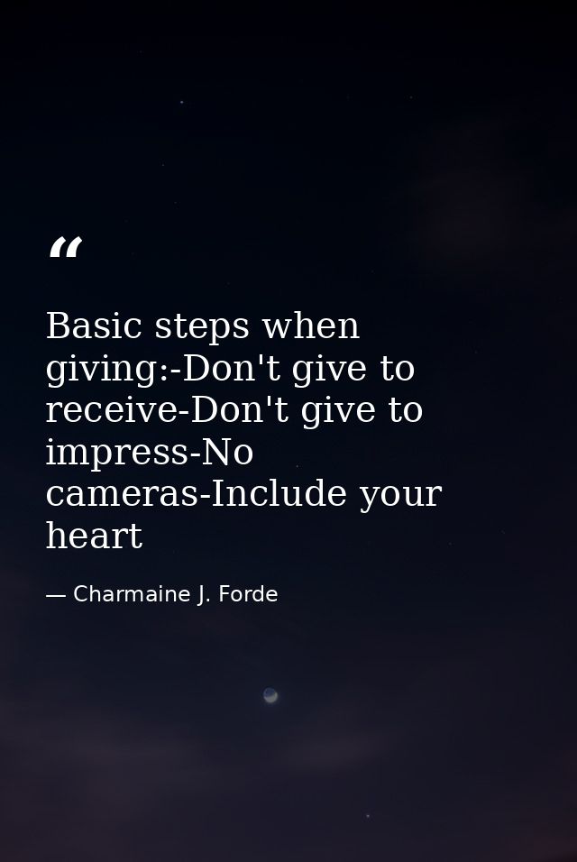 Basic steps when giving:-Don't give to receive-Don't give to impress-No cameras-Include your heart — Charmaine J. Forde
