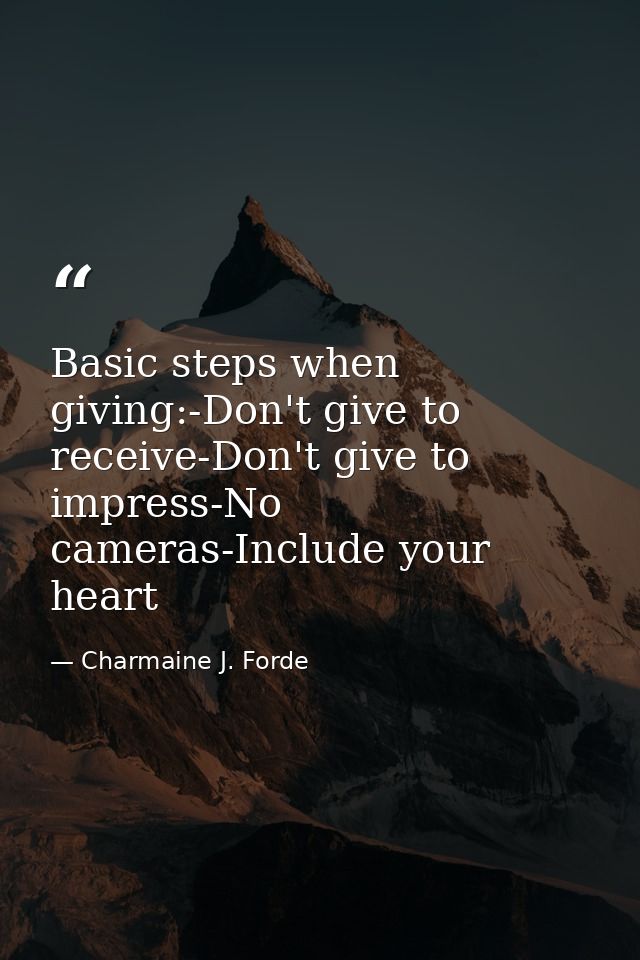 Basic steps when giving:-Don't give to receive-Don't give to impress-No cameras-Include your heart — Charmaine J. Forde