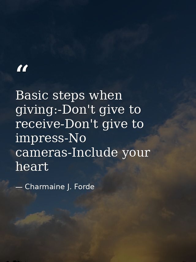 Basic steps when giving:-Don't give to receive-Don't give to impress-No cameras-Include your heart — Charmaine J. Forde