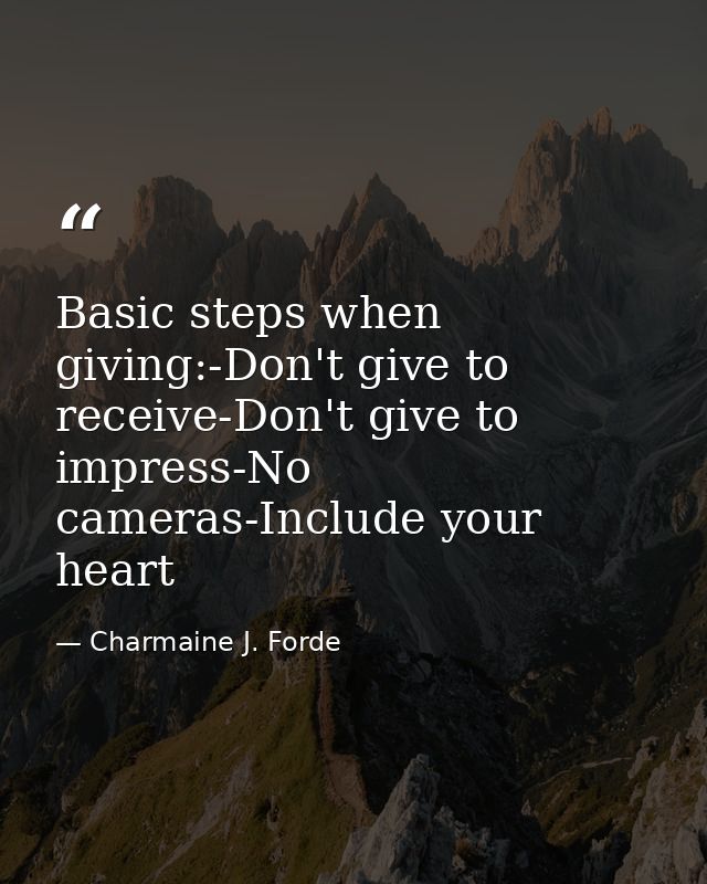 Basic steps when giving:-Don't give to receive-Don't give to impress-No cameras-Include your heart — Charmaine J. Forde