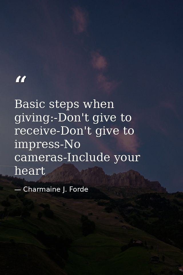 Basic steps when giving:-Don't give to receive-Don't give to impress-No cameras-Include your heart — Charmaine J. Forde