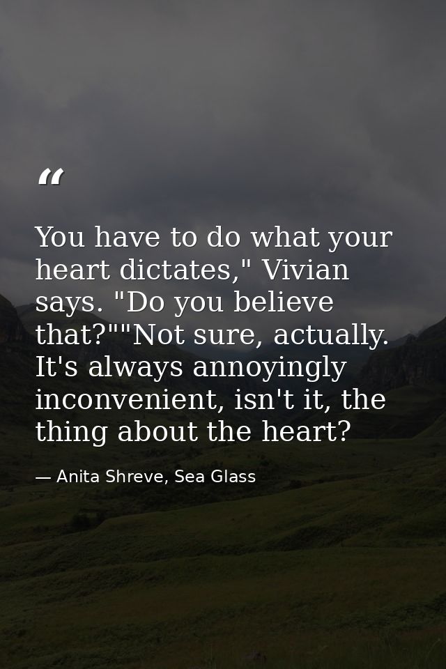 You have to do what your heart dictates," Vivian says. "Do you believe that?""Not sure, actually. It's always annoyingly — Anita Shreve, Sea Glass