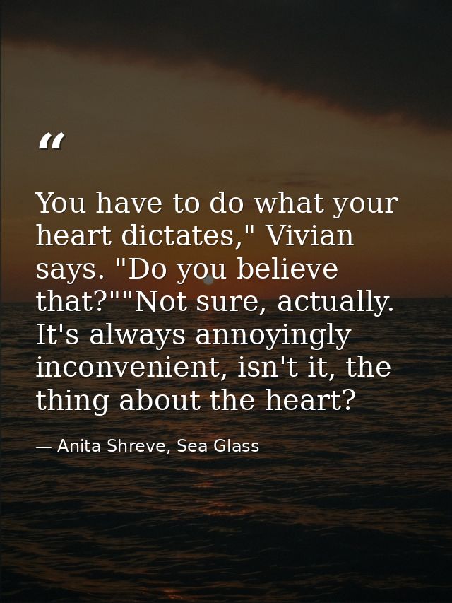 You have to do what your heart dictates," Vivian says. "Do you believe that?""Not sure, actually. It's always annoyingly — Anita Shreve, Sea Glass