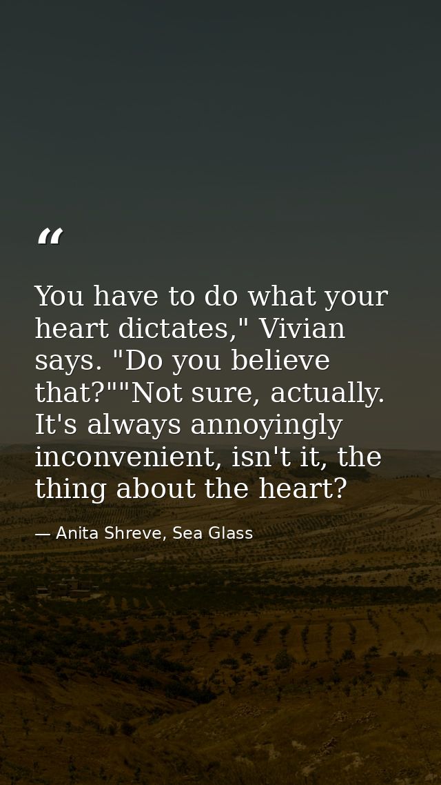You have to do what your heart dictates," Vivian says. "Do you believe that?""Not sure, actually. It's always annoyingly — Anita Shreve, Sea Glass