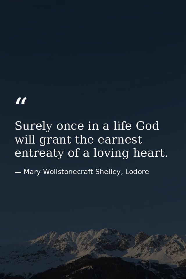 Surely once in a life God will grant the earnest entreaty of a loving heart. — Mary Wollstonecraft Shelley, Lodore