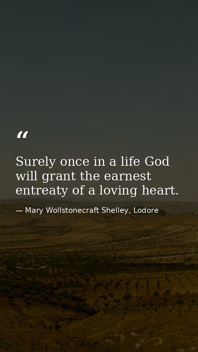 Surely once in a life God will grant the earnest entreaty of a loving heart. — Mary Wollstonecraft Shelley, Lodore