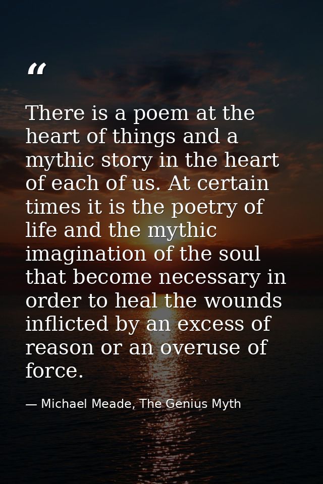There is a poem at the heart of things and a mythic story in the heart of each of us. At certain times it is the poetry  — Michael Meade, The Genius Myth