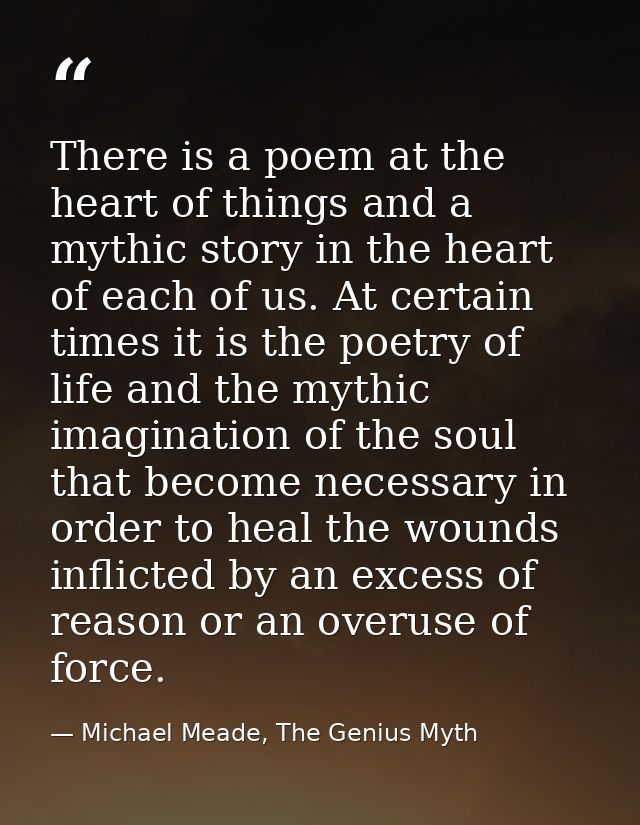There is a poem at the heart of things and a mythic story in the heart of each of us. At certain times it is the poetry  — Michael Meade, The Genius Myth