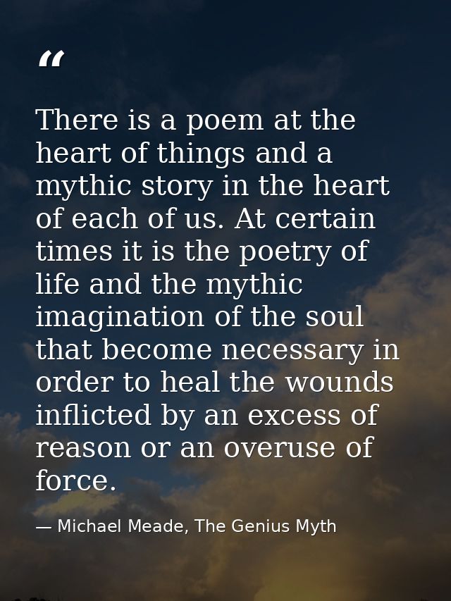 There is a poem at the heart of things and a mythic story in the heart of each of us. At certain times it is the poetry  — Michael Meade, The Genius Myth