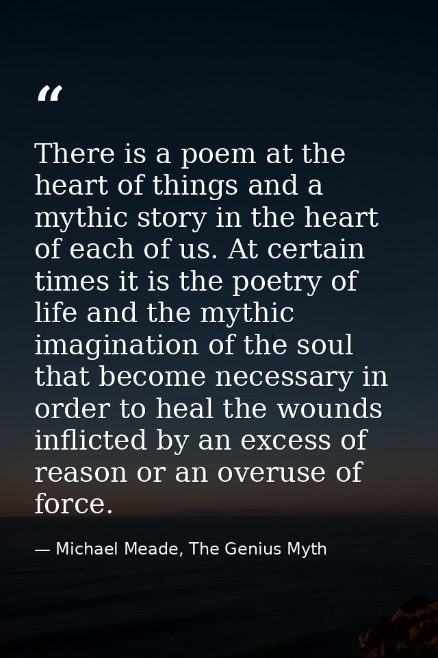 There is a poem at the heart of things and a mythic story in the heart of each of us. At certain times it is the poetry  — Michael Meade, The Genius Myth