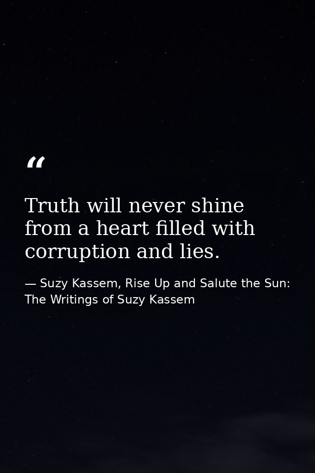 Truth will never shine from a heart filled with corruption and lies. — Suzy Kassem, Rise Up and Salute the Sun: The Writings of Suzy Kassem