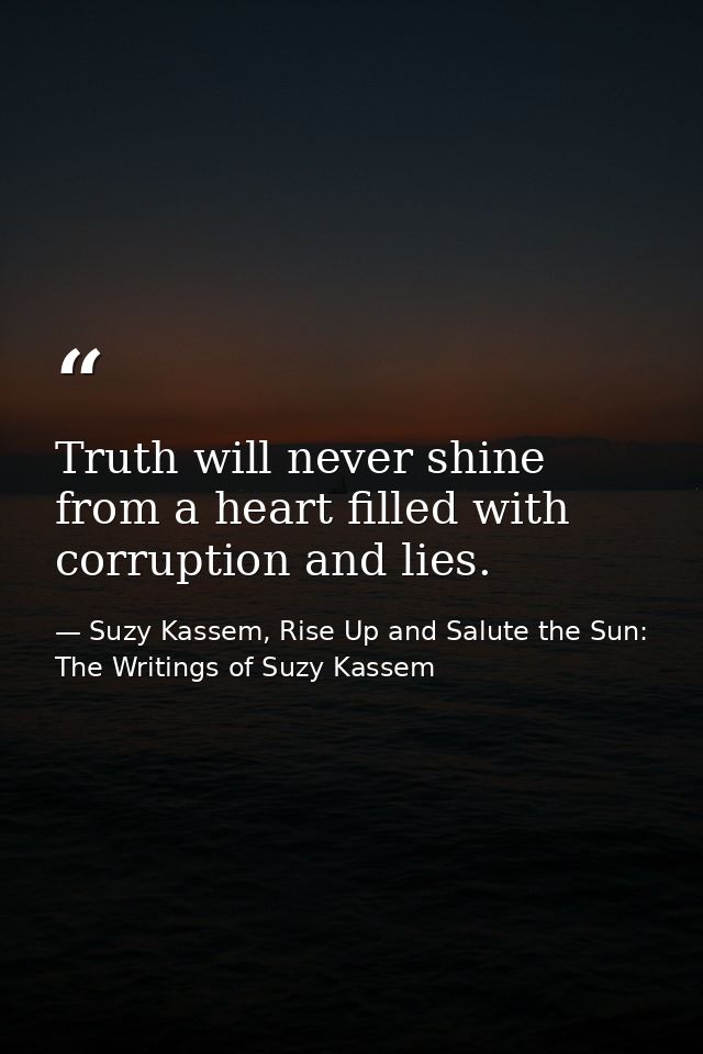 Truth will never shine from a heart filled with corruption and lies. — Suzy Kassem, Rise Up and Salute the Sun: The Writings of Suzy Kassem