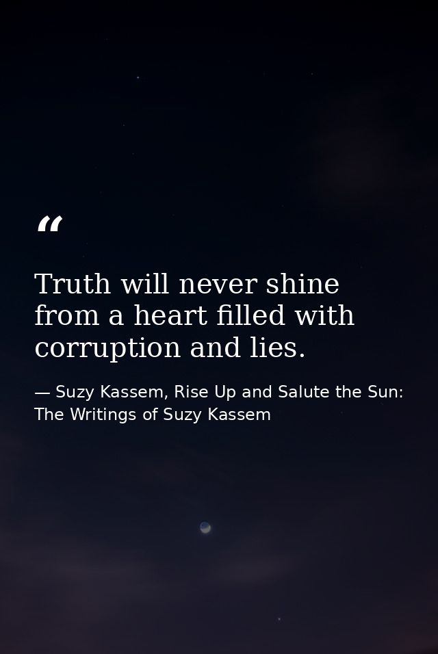 Truth will never shine from a heart filled with corruption and lies. — Suzy Kassem, Rise Up and Salute the Sun: The Writings of Suzy Kassem