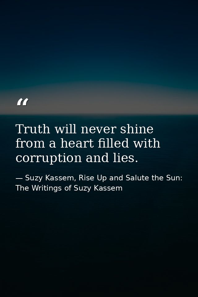 Truth will never shine from a heart filled with corruption and lies. — Suzy Kassem, Rise Up and Salute the Sun: The Writings of Suzy Kassem