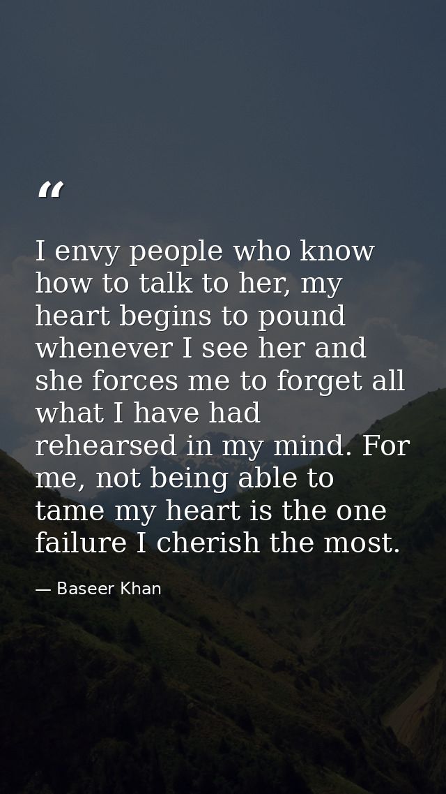 I envy people who know how to talk to her, my heart begins to pound whenever I see her and she forces me to forget all w — Baseer Khan