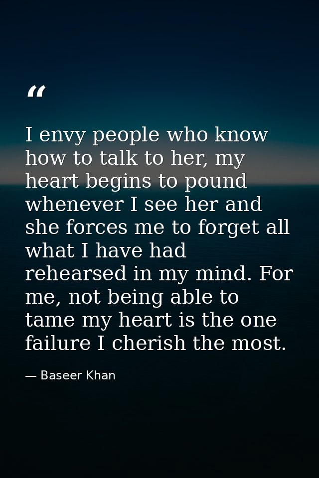 I envy people who know how to talk to her, my heart begins to pound whenever I see her and she forces me to forget all w — Baseer Khan
