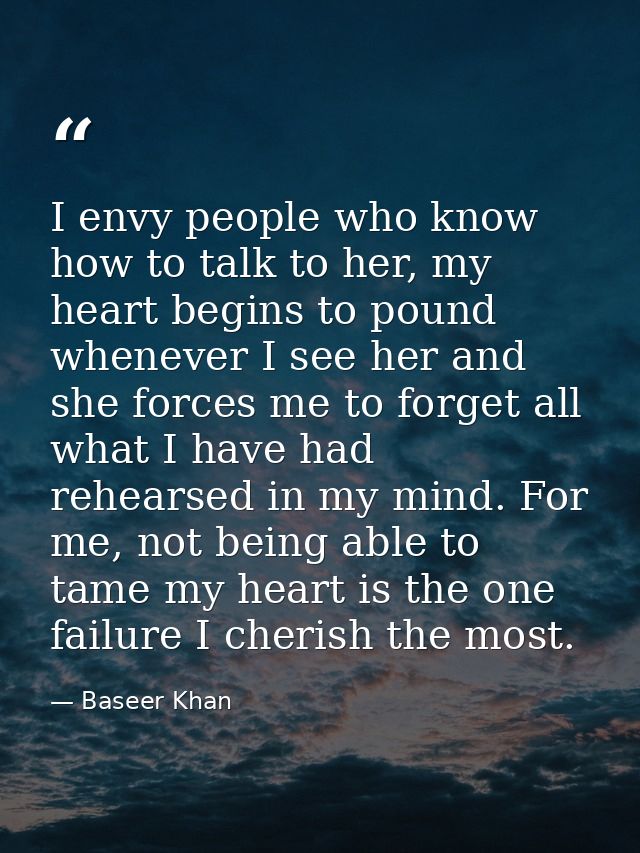 I envy people who know how to talk to her, my heart begins to pound whenever I see her and she forces me to forget all w — Baseer Khan
