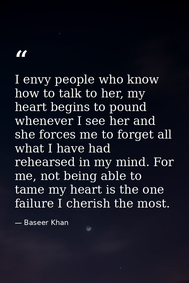 I envy people who know how to talk to her, my heart begins to pound whenever I see her and she forces me to forget all w — Baseer Khan