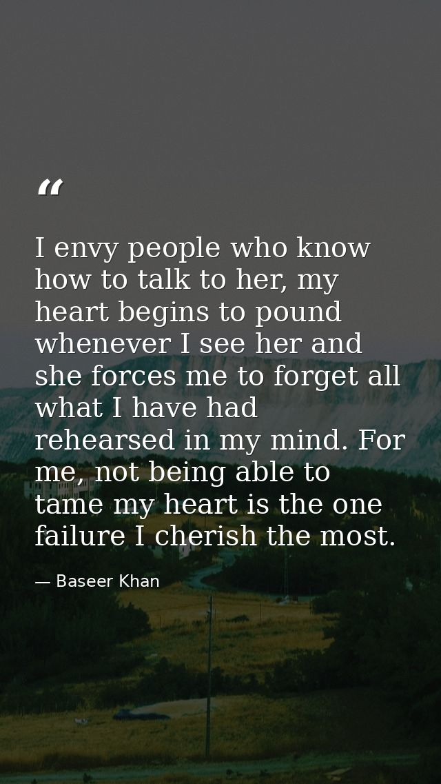 I envy people who know how to talk to her, my heart begins to pound whenever I see her and she forces me to forget all w — Baseer Khan