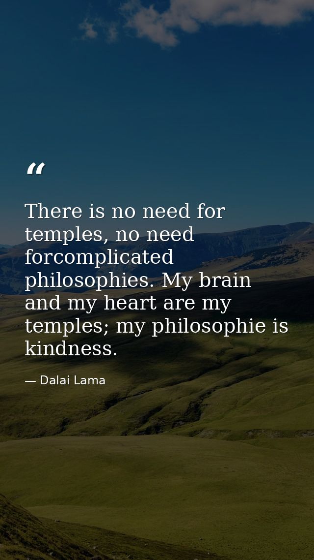 There is no need for temples, no need forcomplicated philosophies. My brain and my heart are my temples; my philosophie  — Dalai Lama
