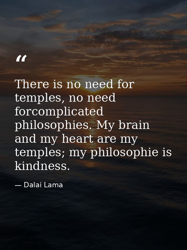 There is no need for temples, no need forcomplicated philosophies. My brain and my heart are my temples; my philosophie  — Dalai Lama