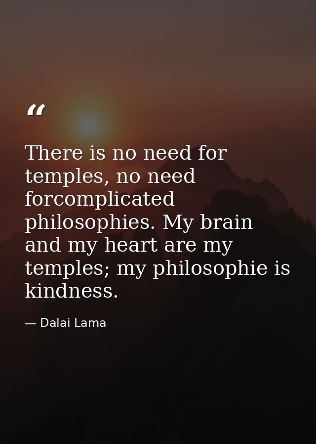 There is no need for temples, no need forcomplicated philosophies. My brain and my heart are my temples; my philosophie  — Dalai Lama