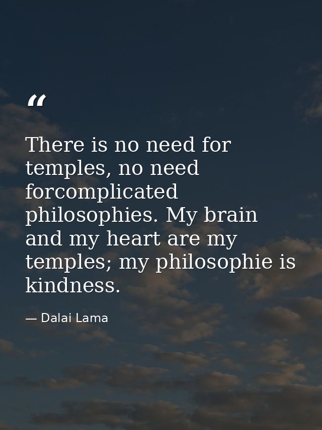 There is no need for temples, no need forcomplicated philosophies. My brain and my heart are my temples; my philosophie  — Dalai Lama