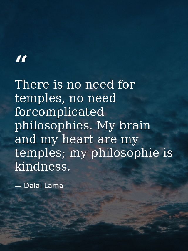 There is no need for temples, no need forcomplicated philosophies. My brain and my heart are my temples; my philosophie  — Dalai Lama