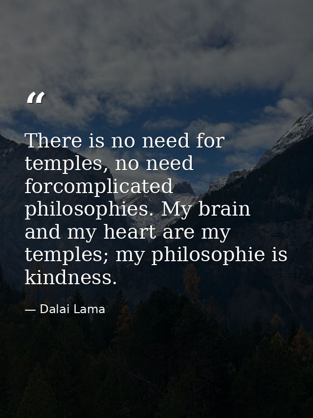 There is no need for temples, no need forcomplicated philosophies. My brain and my heart are my temples; my philosophie  — Dalai Lama