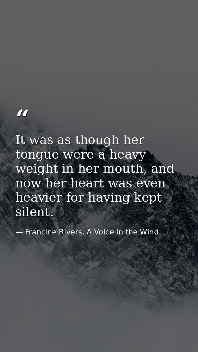 It was as though her tongue were a heavy weight in her mouth, and now her heart was even heavier for having kept silent. — Francine Rivers, A Voice in the Wind