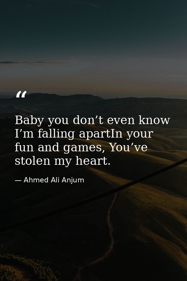 Baby you don’t even know I’m falling apartIn your fun and games, You’ve stolen my heart. — Ahmed Ali Anjum