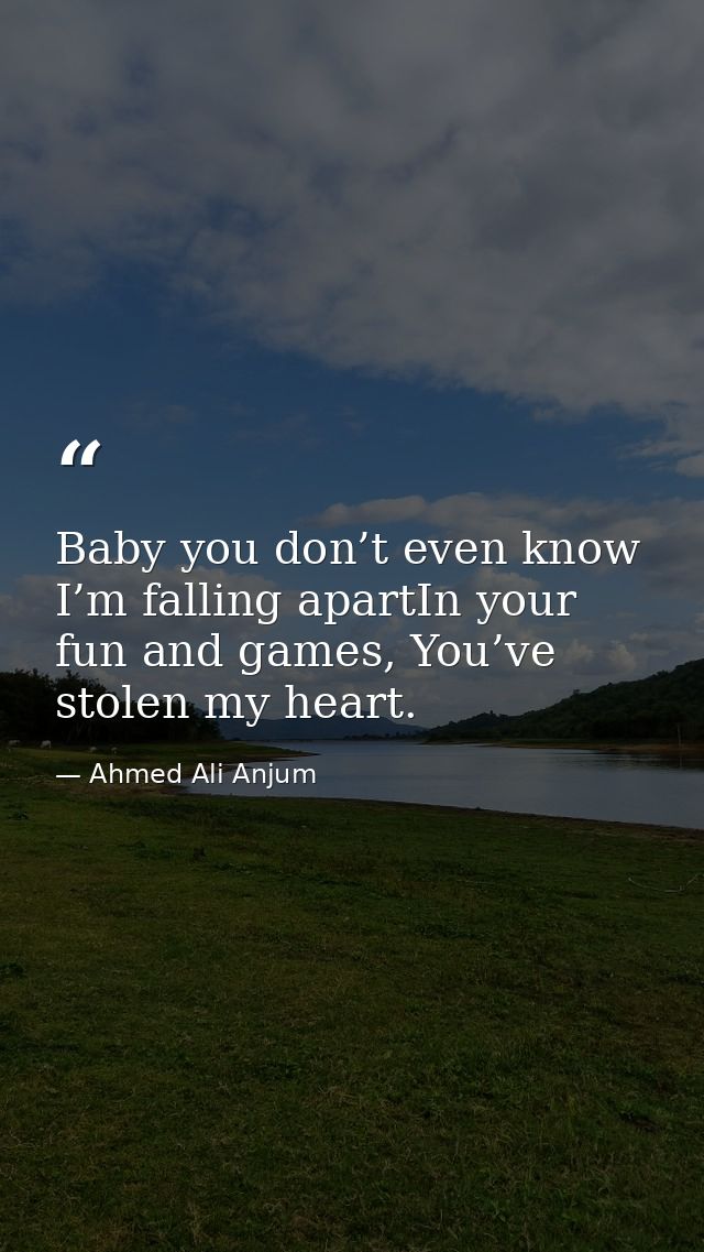 Baby you don’t even know I’m falling apartIn your fun and games, You’ve stolen my heart. — Ahmed Ali Anjum