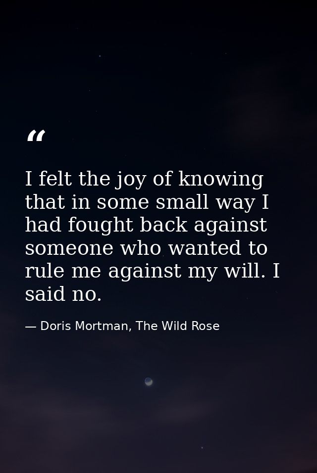 I felt the joy of knowing that in some small way I had fought back against someone who wanted to rule me against my will — Doris Mortman, The Wild Rose