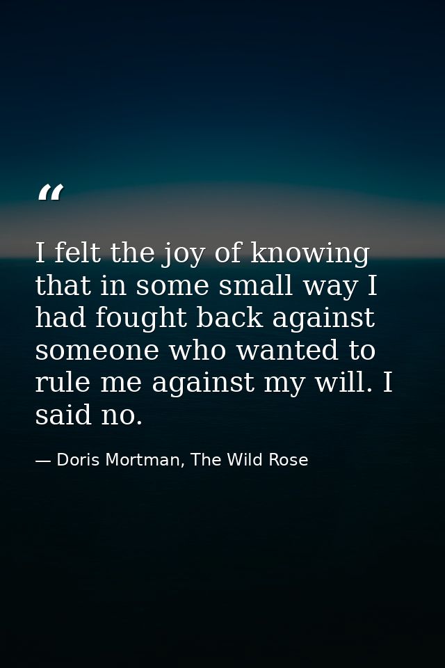 I felt the joy of knowing that in some small way I had fought back against someone who wanted to rule me against my will — Doris Mortman, The Wild Rose