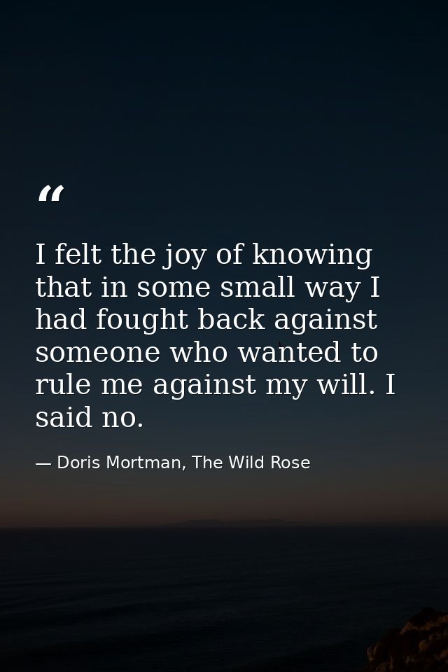 I felt the joy of knowing that in some small way I had fought back against someone who wanted to rule me against my will — Doris Mortman, The Wild Rose