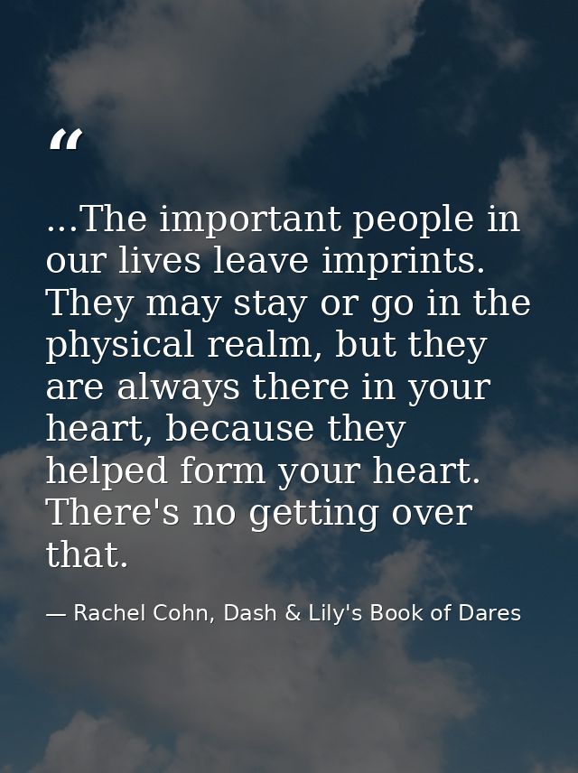 ...The important people in our lives leave imprints. They may stay or go in the physical realm, but they are always ther — Rachel Cohn, Dash & Lily's Book of Dares