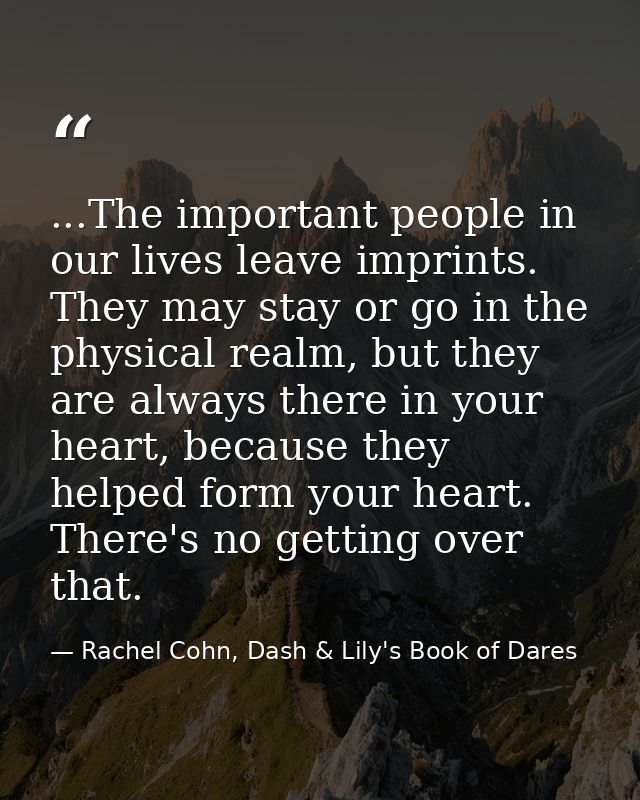 ...The important people in our lives leave imprints. They may stay or go in the physical realm, but they are always ther — Rachel Cohn, Dash & Lily's Book of Dares