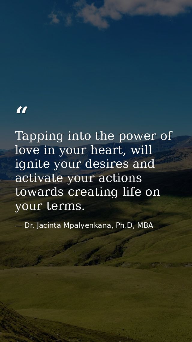 Tapping into the power of love in your heart, will ignite your desires and activate your actions towards creating life o — Dr. Jacinta Mpalyenkana, Ph.D, MBA