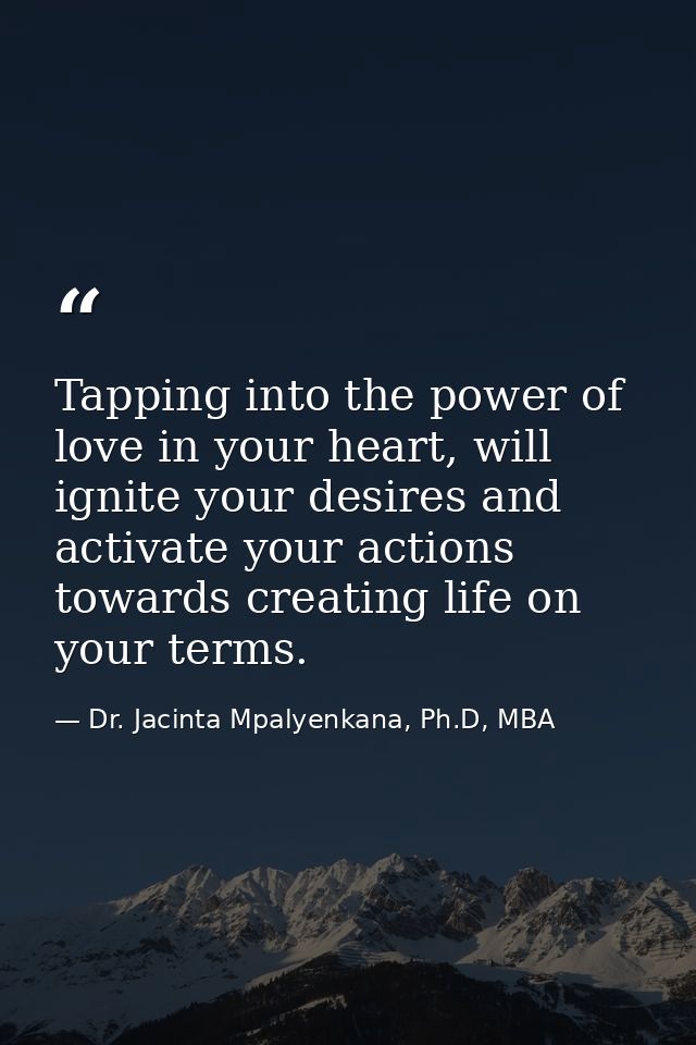 Tapping into the power of love in your heart, will ignite your desires and activate your actions towards creating life o — Dr. Jacinta Mpalyenkana, Ph.D, MBA