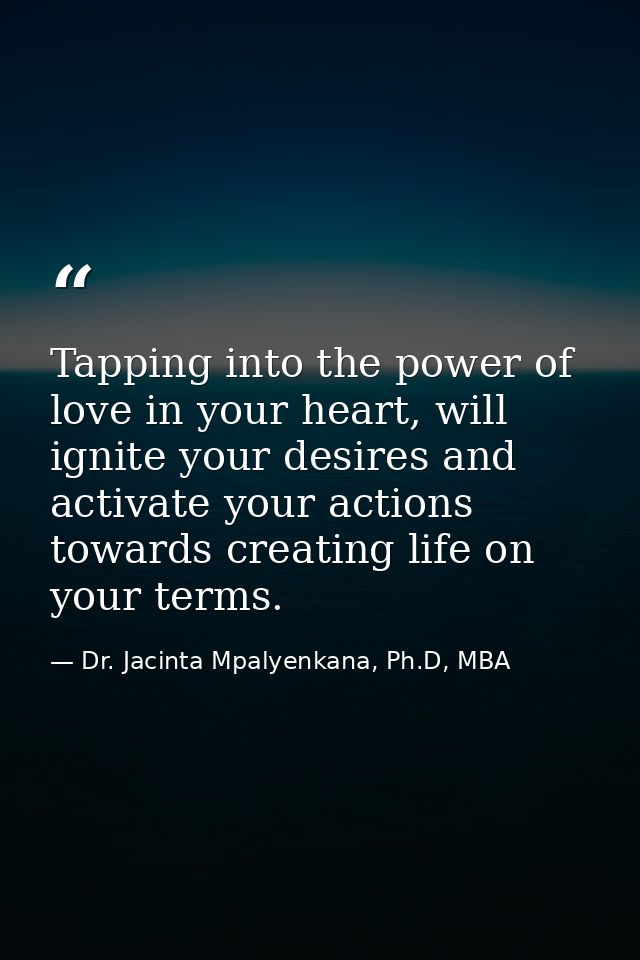 Tapping into the power of love in your heart, will ignite your desires and activate your actions towards creating life o — Dr. Jacinta Mpalyenkana, Ph.D, MBA