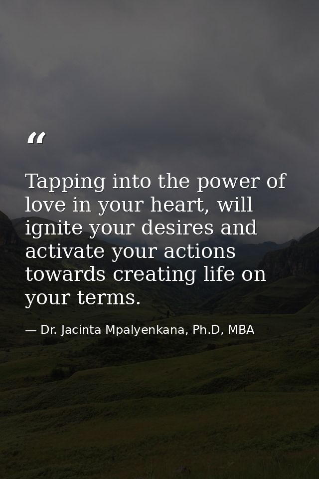 Tapping into the power of love in your heart, will ignite your desires and activate your actions towards creating life o — Dr. Jacinta Mpalyenkana, Ph.D, MBA