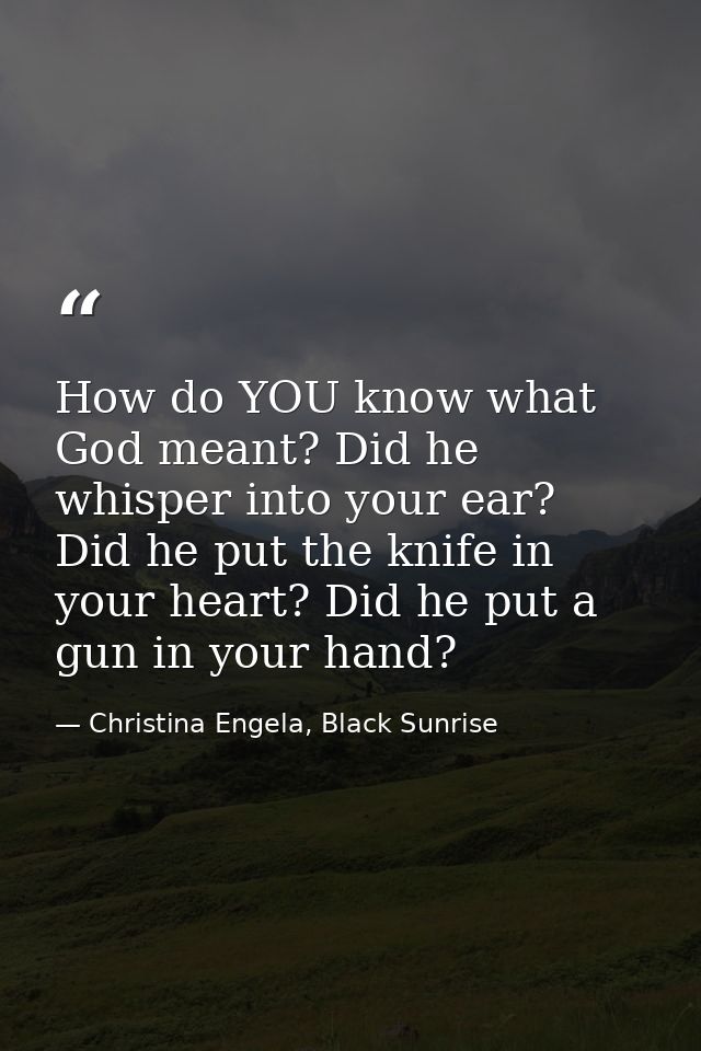 How do YOU know what God meant? Did he whisper into your ear? Did he put the knife in your heart? Did he put a gun in yo — Christina Engela, Black Sunrise