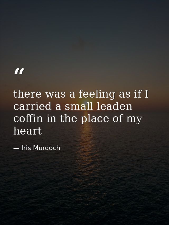 there was a feeling as if I carried a small leaden coffin in the place of my heart — Iris Murdoch