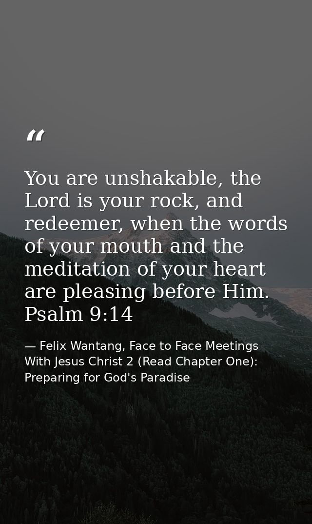 You are unshakable, the Lord is your rock, and redeemer, when the words of your mouth and the meditation of your heart a — Felix Wantang, Face to Face Meetings With Jesus Christ 2 (Read Chapter One): Preparing for God's Paradise