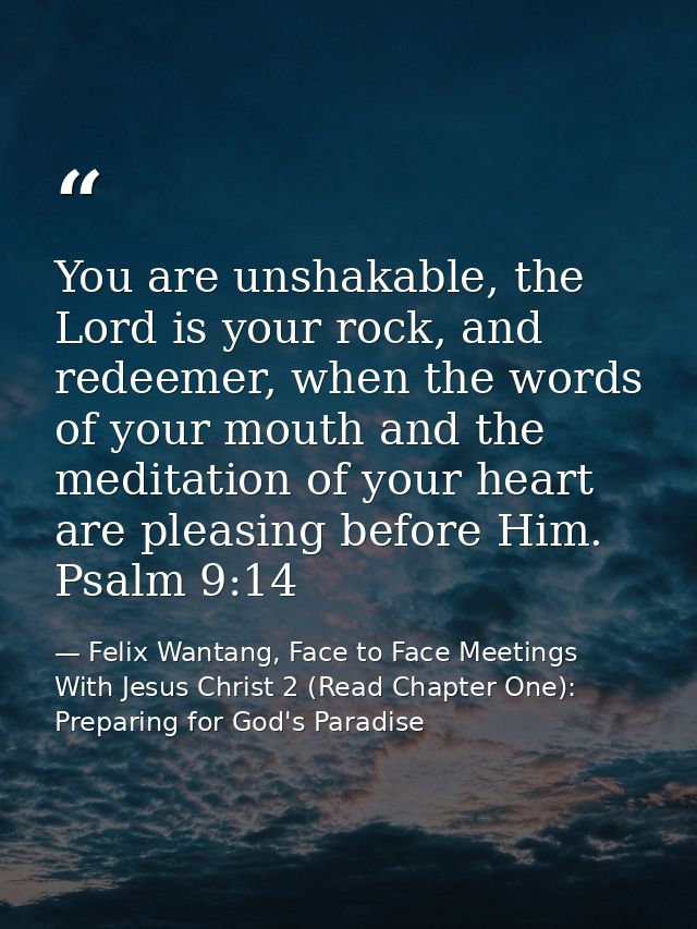 You are unshakable, the Lord is your rock, and redeemer, when the words of your mouth and the meditation of your heart a — Felix Wantang, Face to Face Meetings With Jesus Christ 2 (Read Chapter One): Preparing for God's Paradise
