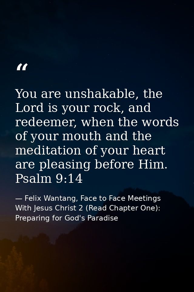 You are unshakable, the Lord is your rock, and redeemer, when the words of your mouth and the meditation of your heart a — Felix Wantang, Face to Face Meetings With Jesus Christ 2 (Read Chapter One): Preparing for God's Paradise